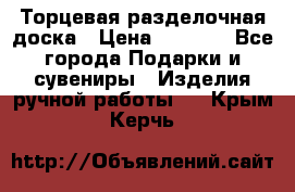 Торцевая разделочная доска › Цена ­ 2 500 - Все города Подарки и сувениры » Изделия ручной работы   . Крым,Керчь